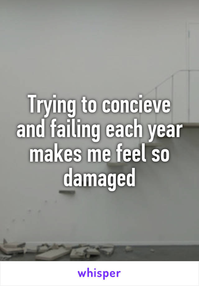 Trying to concieve and failing each year makes me feel so damaged