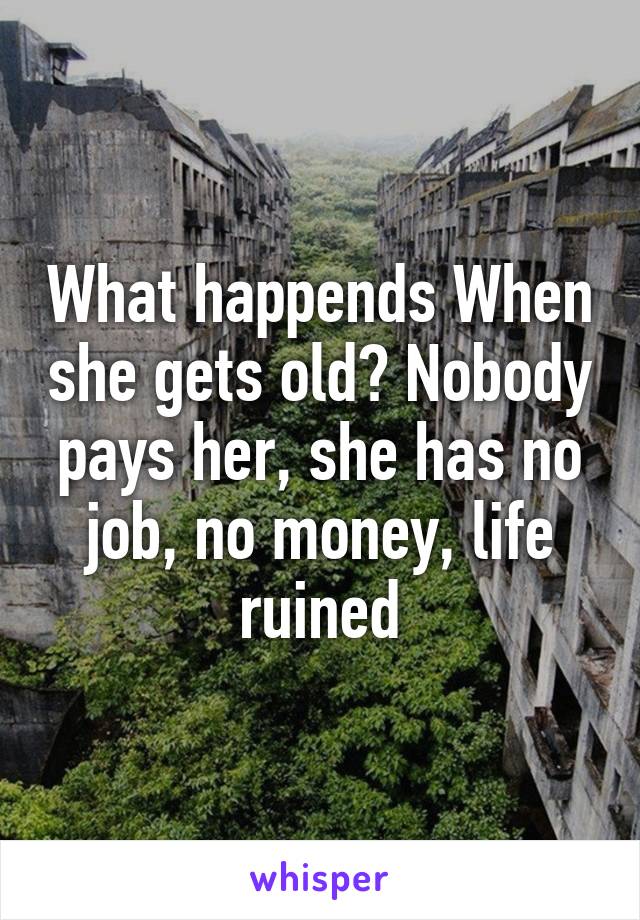 What happends When she gets old? Nobody pays her, she has no job, no money, life ruined