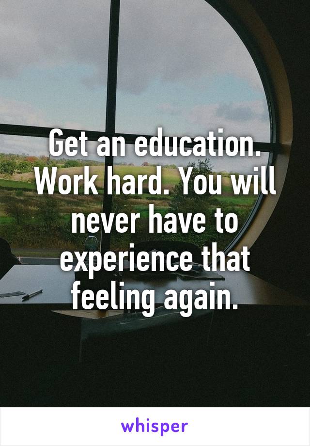 Get an education. Work hard. You will never have to experience that feeling again.