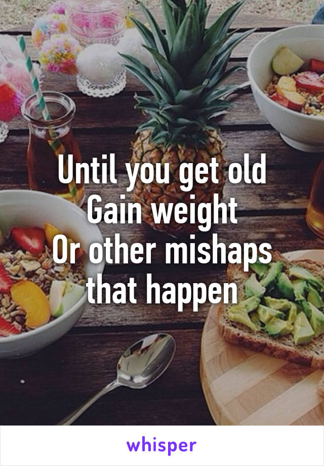 Until you get old
Gain weight
Or other mishaps that happen