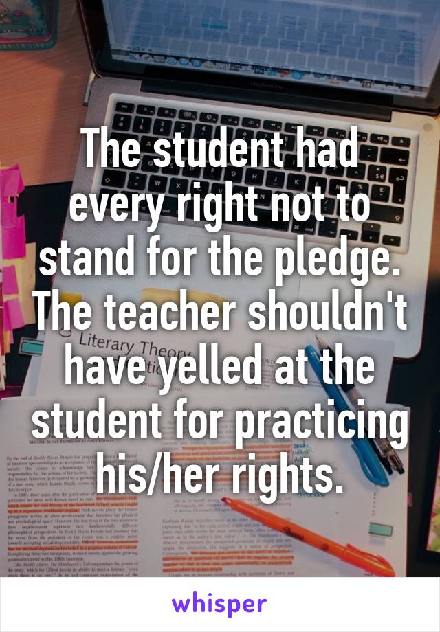 The student had every right not to stand for the pledge. The teacher shouldn't have yelled at the student for practicing his/her rights.