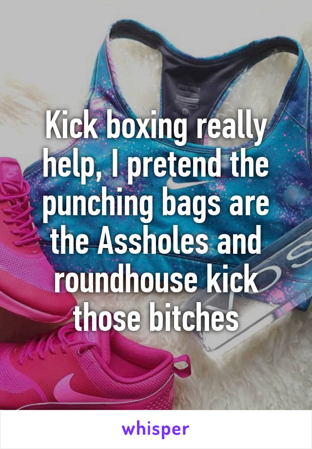 Kick boxing really help, I pretend the punching bags are the Assholes and roundhouse kick those bitches