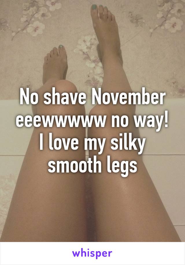 No shave November eeewwwww no way! I love my silky smooth legs