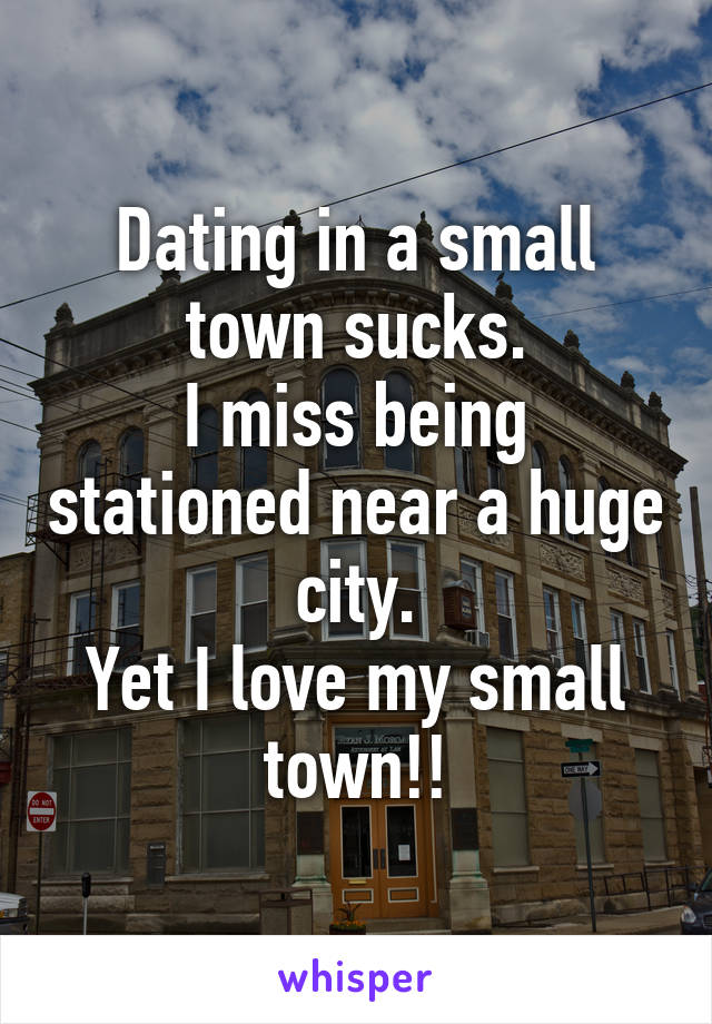 Dating in a small town sucks.
I miss being stationed near a huge city.
Yet I love my small town!!