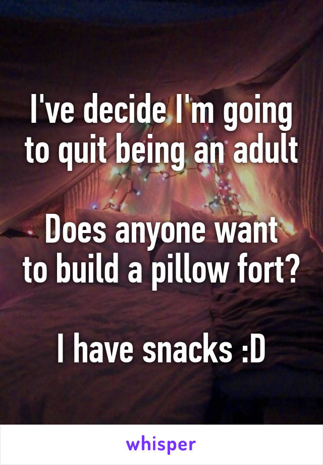 I've decide I'm going to quit being an adult

Does anyone want to build a pillow fort? 
I have snacks :D