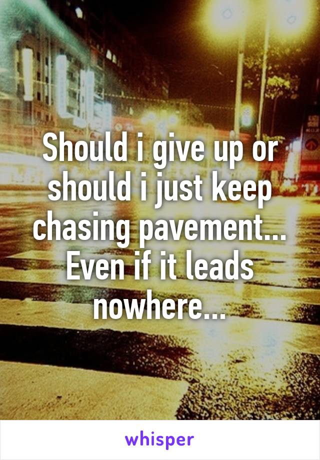 Should i give up or should i just keep chasing pavement...
Even if it leads nowhere...