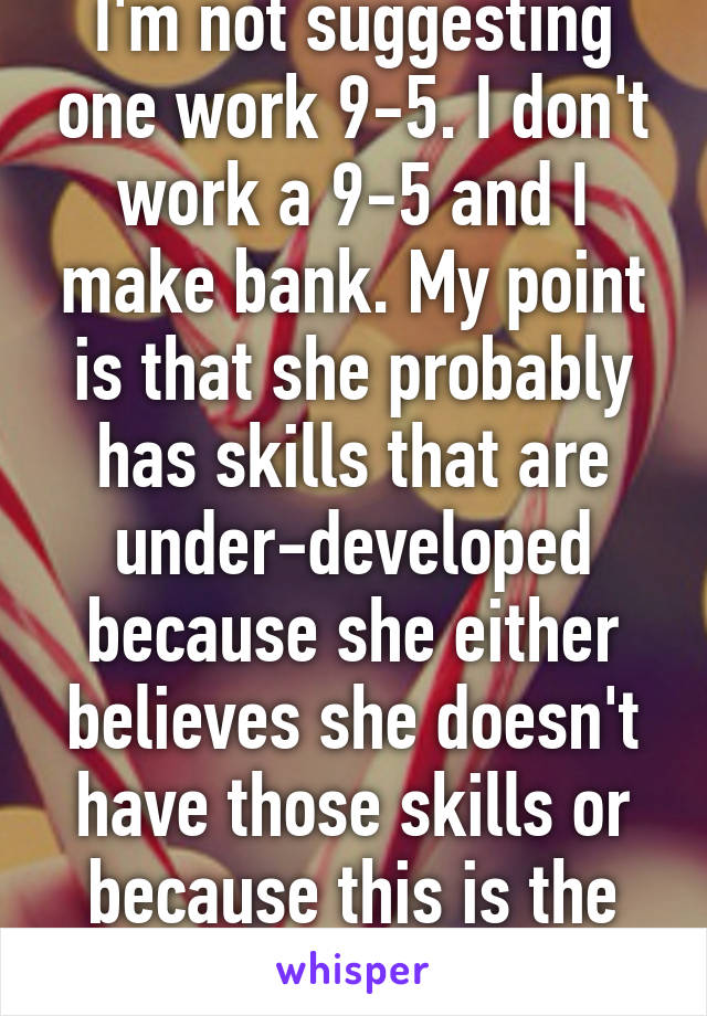 I'm not suggesting one work 9-5. I don't work a 9-5 and I make bank. My point is that she probably has skills that are under-developed because she either believes she doesn't have those skills or because this is the easier way. Smh