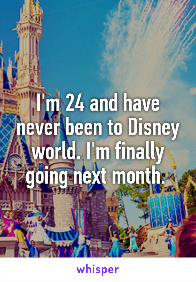 I'm 24 and have never been to Disney world. I'm finally going next month. 