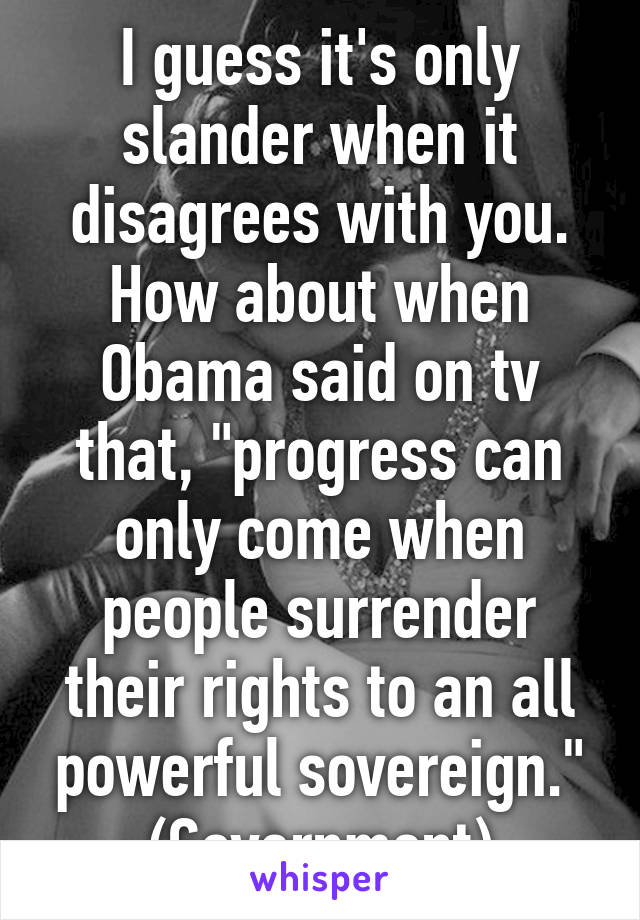 I guess it's only slander when it disagrees with you. How about when Obama said on tv that, "progress can only come when people surrender their rights to an all powerful sovereign." (Government)