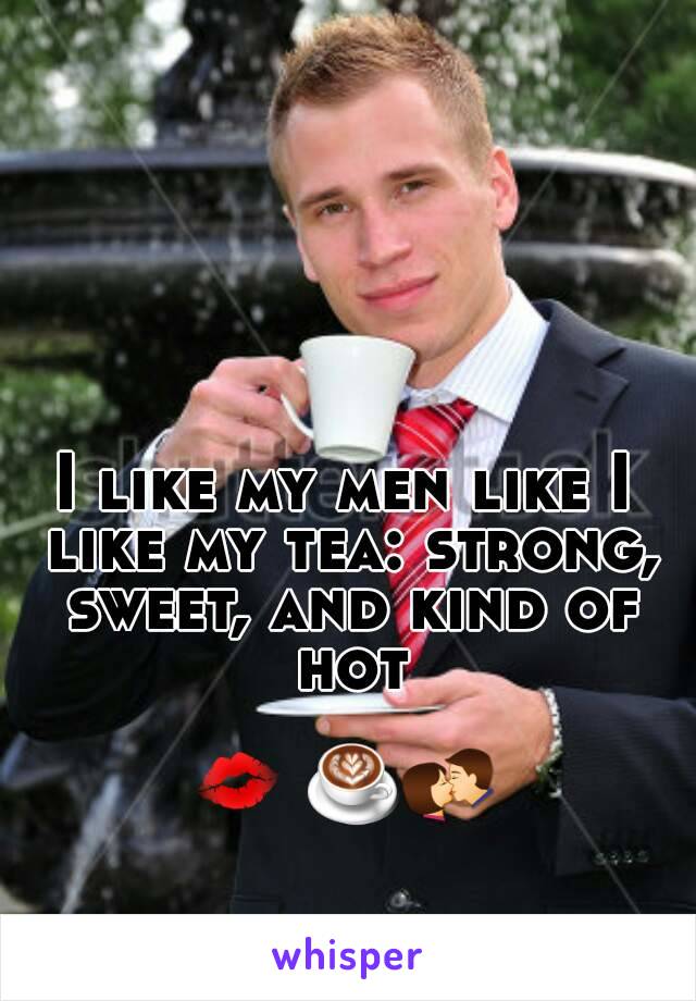 I like my men like I like my tea: strong, sweet, and kind of hot

💋 ☕💏