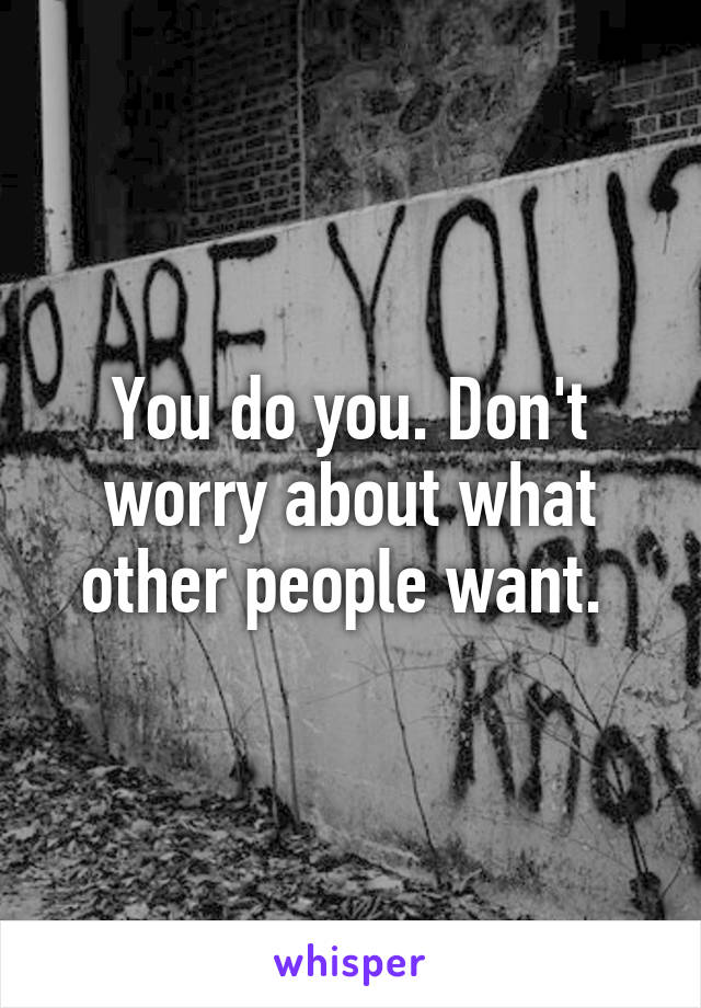 You do you. Don't worry about what other people want. 