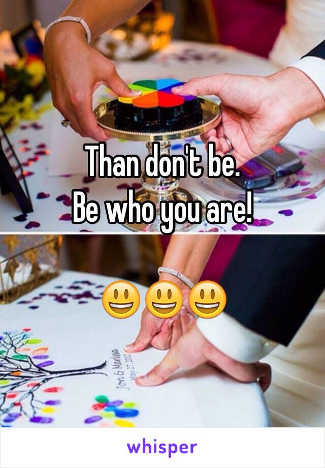 Than don't be.
Be who you are!

😃😃😃