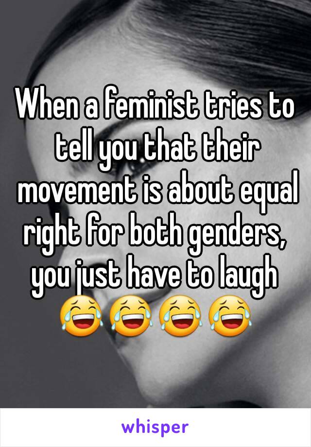 When a feminist tries to tell you that their movement is about equal right for both genders,  you just have to laugh 
😂😂😂😂