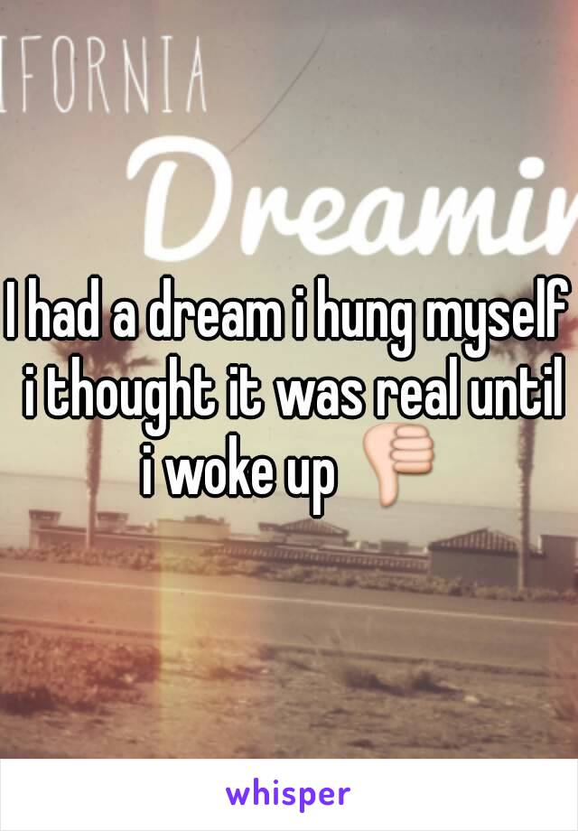 I had a dream i hung myself i thought it was real until i woke up 👎