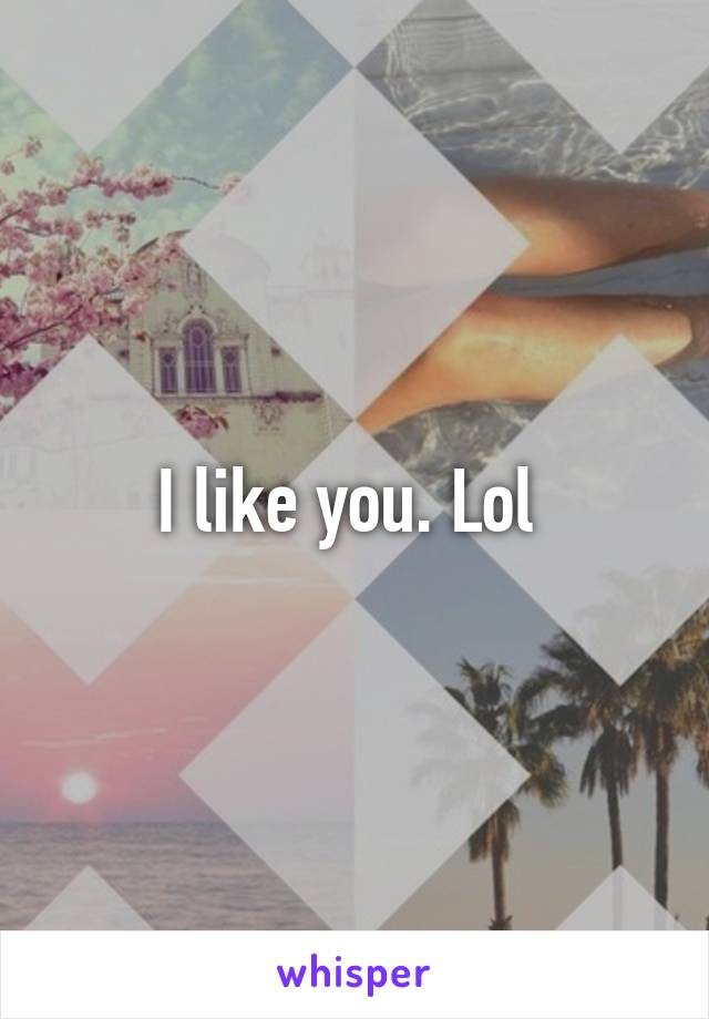 I like you. Lol 