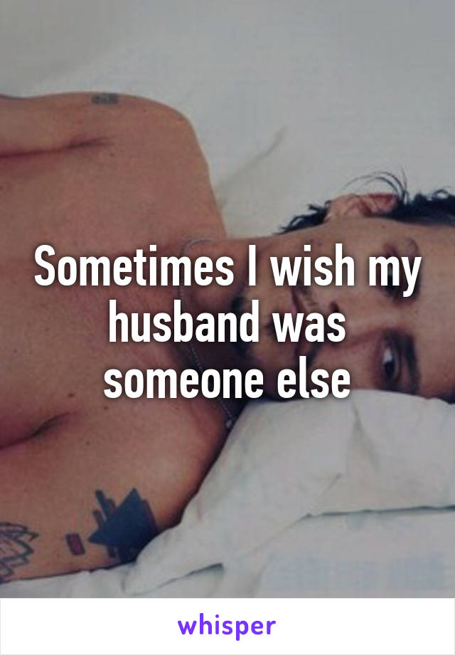 Sometimes I wish my husband was someone else