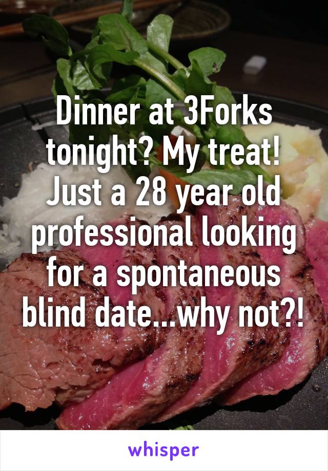 Dinner at 3Forks tonight? My treat! Just a 28 year old professional looking for a spontaneous blind date...why not?! 