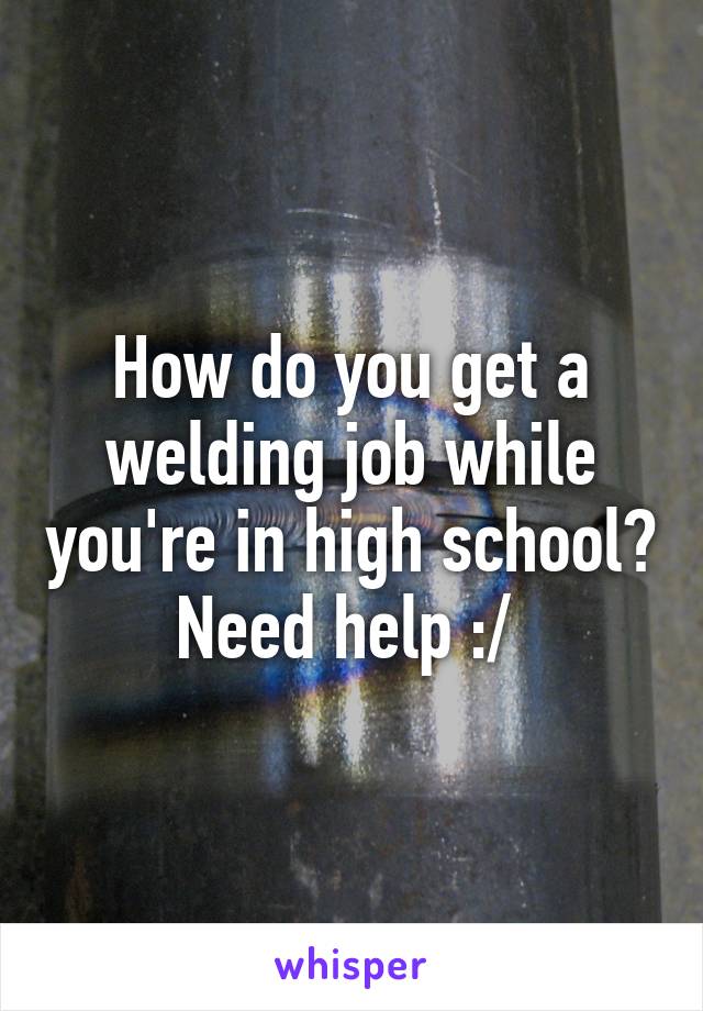 How do you get a welding job while you're in high school? Need help :/ 