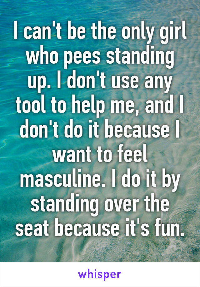 I can't be the only girl who pees standing up. I don't use any tool to help me, and I don't do it because I want to feel masculine. I do it by standing over the seat because it's fun. 