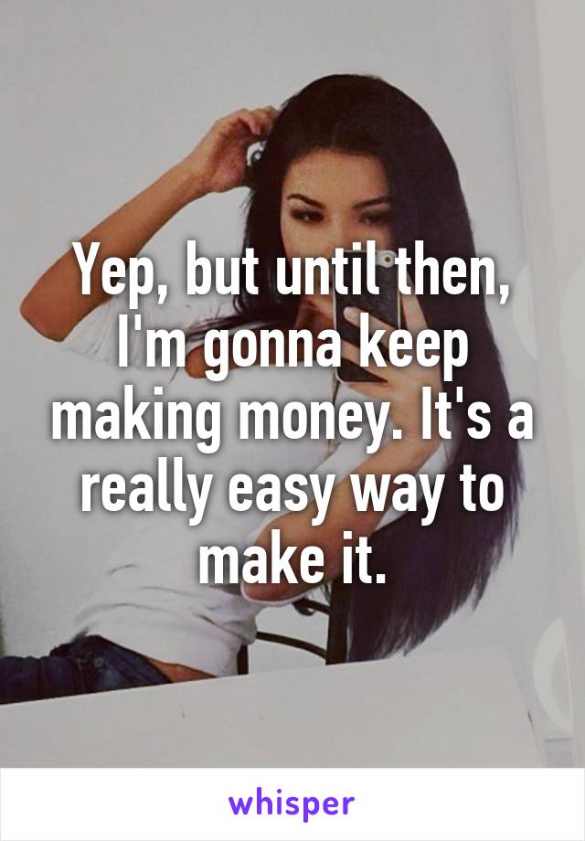 Yep, but until then, I'm gonna keep making money. It's a really easy way to make it.