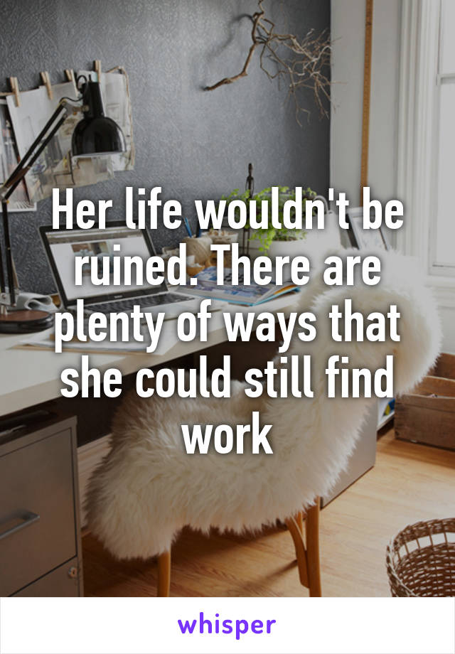 Her life wouldn't be ruined. There are plenty of ways that she could still find work