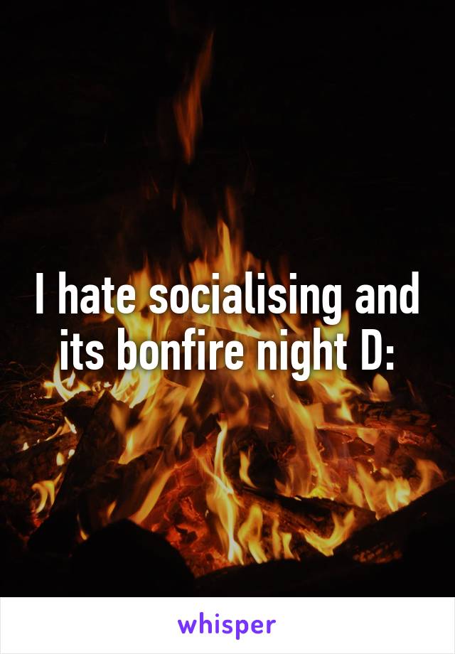 I hate socialising and its bonfire night D: