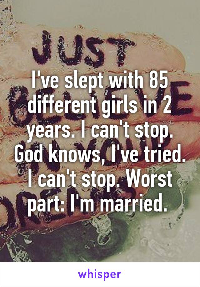 I've slept with 85 different girls in 2 years. I can't stop. God knows, I've tried. I can't stop. Worst part: I'm married. 