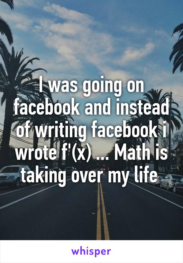 I was going on facebook and instead of writing facebook i wrote f'(x) ... Math is taking over my life 