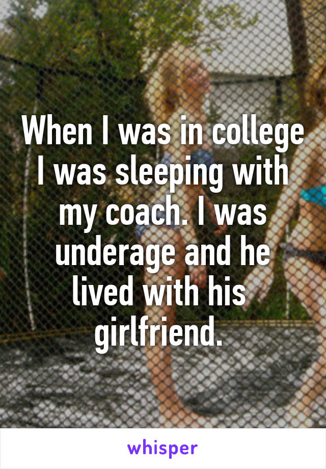 When I was in college I was sleeping with my coach. I was underage and he lived with his  girlfriend. 