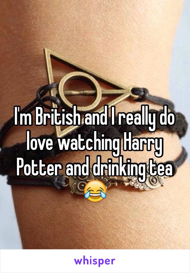 I'm British and I really do love watching Harry Potter and drinking tea 
😂