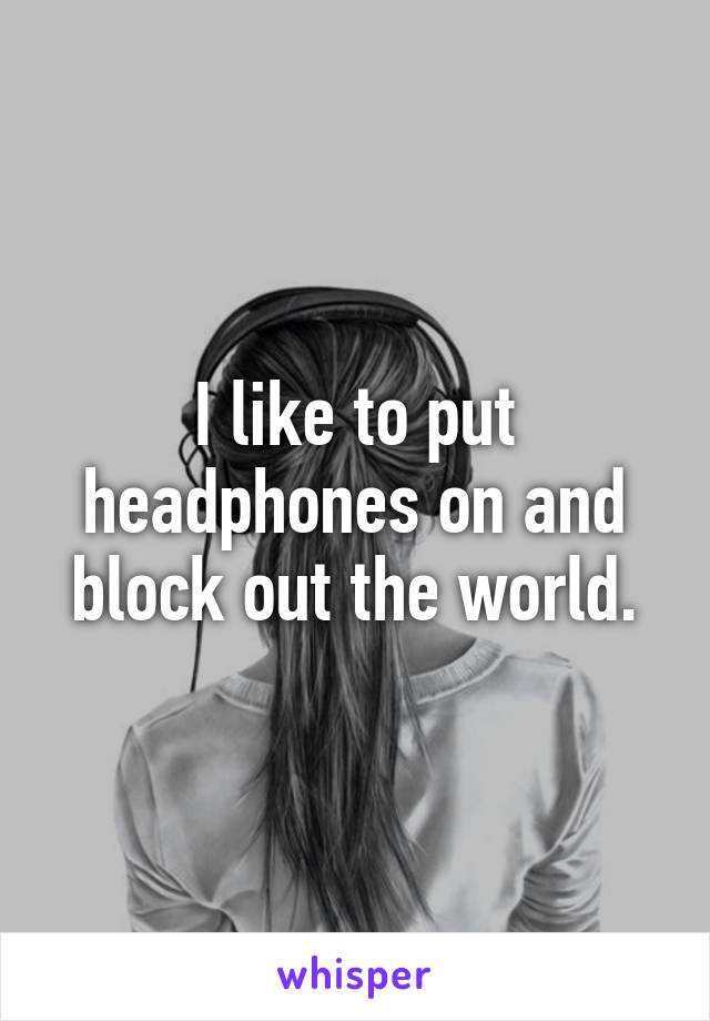 I like to put headphones on and block out the world.