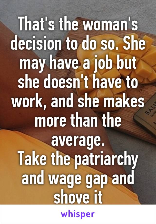 That's the woman's decision to do so. She may have a job but she doesn't have to work, and she makes more than the average.
Take the patriarchy and wage gap and shove it