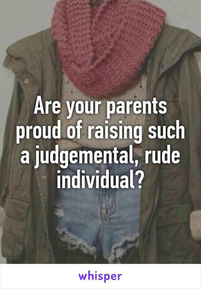 Are your parents proud of raising such a judgemental, rude individual?