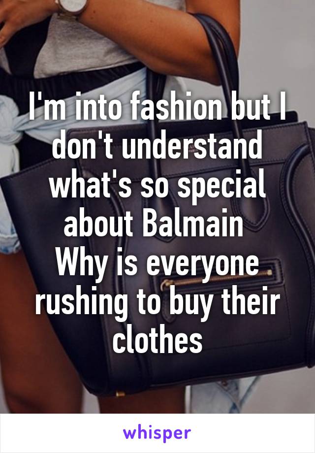 I'm into fashion but I don't understand what's so special about Balmain 
Why is everyone rushing to buy their clothes