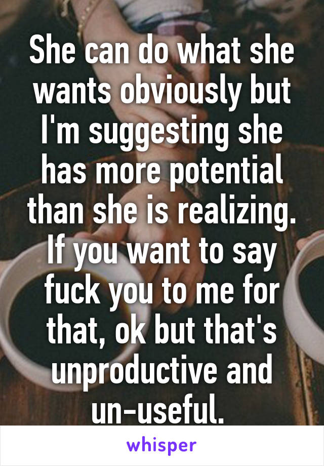 She can do what she wants obviously but I'm suggesting she has more potential than she is realizing. If you want to say fuck you to me for that, ok but that's unproductive and un-useful. 