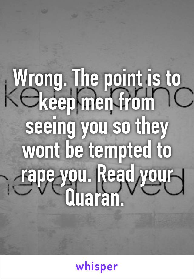 Wrong. The point is to keep men from seeing you so they wont be tempted to rape you. Read your Quaran. 