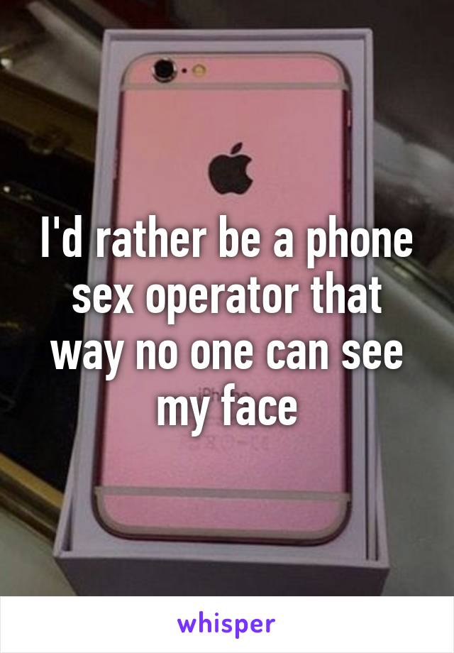 I'd rather be a phone sex operator that way no one can see my face