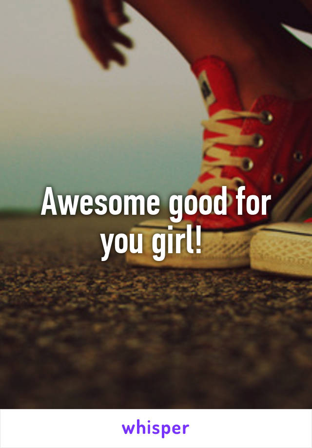 Awesome good for you girl! 