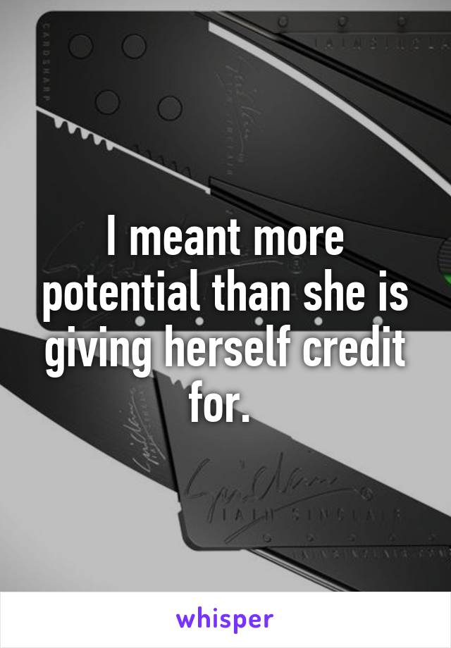 I meant more potential than she is giving herself credit for. 