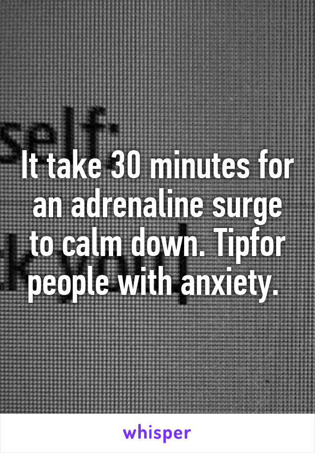 It take 30 minutes for an adrenaline surge to calm down. Tipfor people with anxiety. 