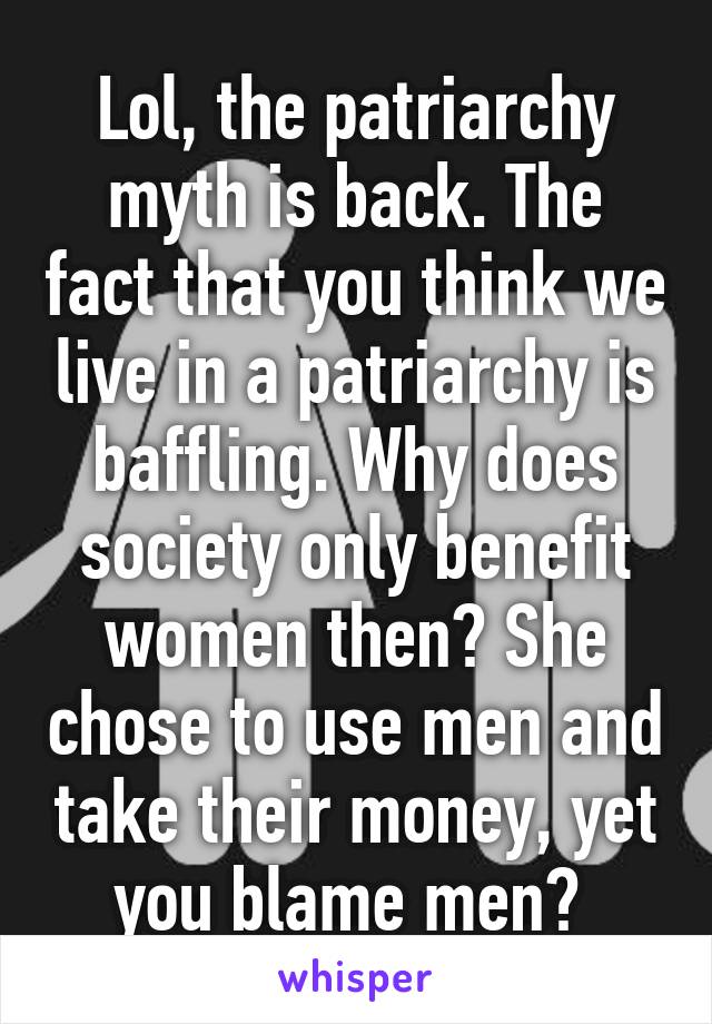 Lol, the patriarchy myth is back. The fact that you think we live in a patriarchy is baffling. Why does society only benefit women then? She chose to use men and take their money, yet you blame men? 