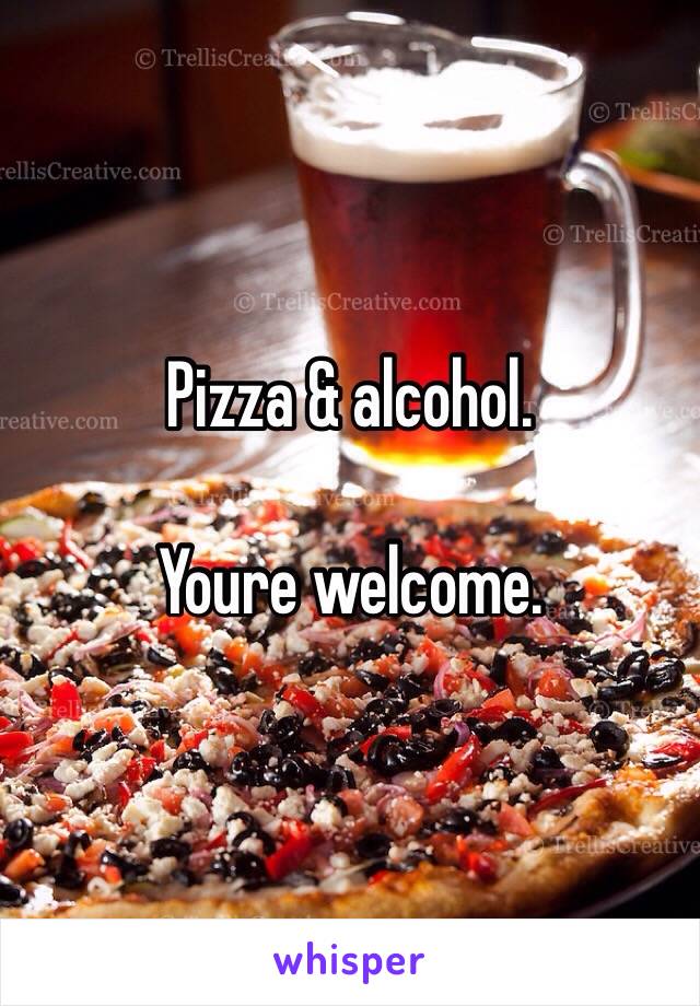 Pizza & alcohol.

Youre welcome.