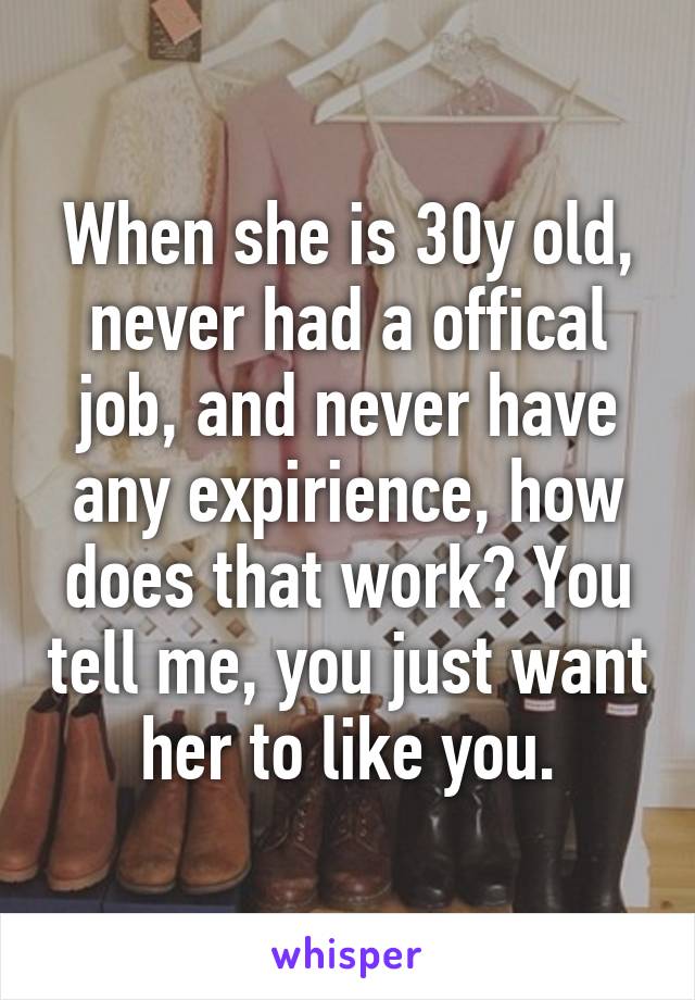 When she is 30y old, never had a offical job, and never have any expirience, how does that work? You tell me, you just want her to like you.