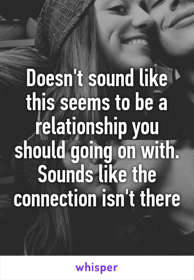 Doesn't sound like this seems to be a relationship you should going on with. Sounds like the connection isn't there