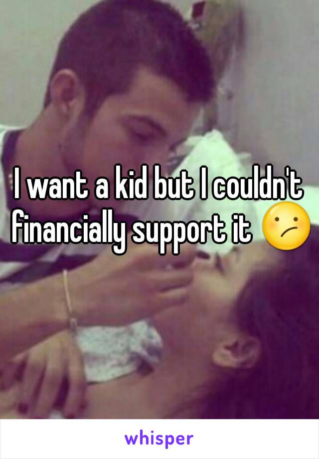 I want a kid but I couldn't financially support it 😕