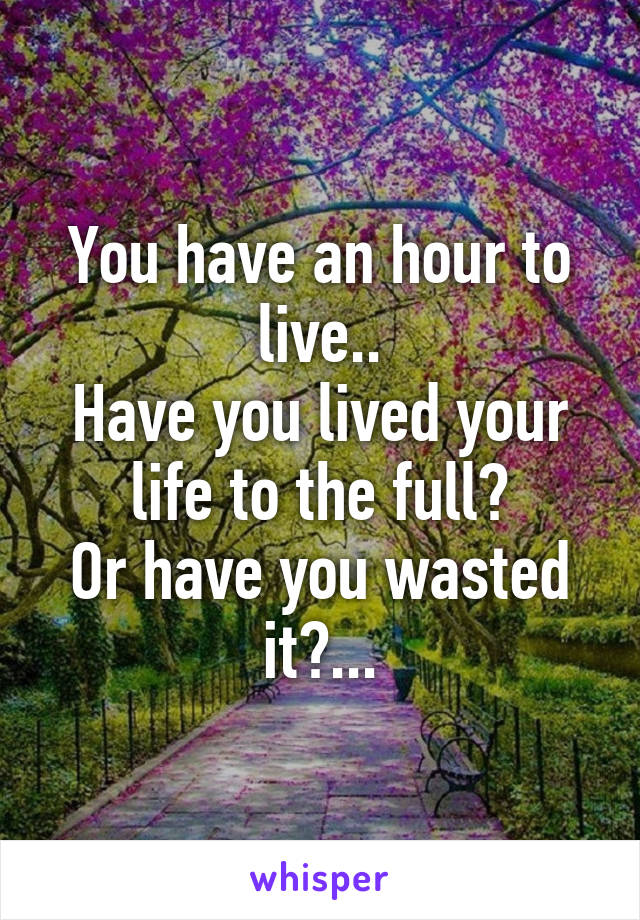 You have an hour to live..
Have you lived your life to the full?
Or have you wasted it?...