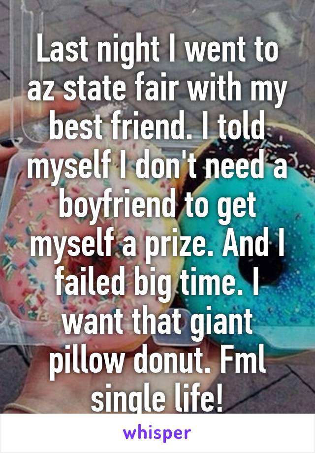 Last night I went to az state fair with my best friend. I told myself I don't need a boyfriend to get myself a prize. And I failed big time. I want that giant pillow donut. Fml single life!