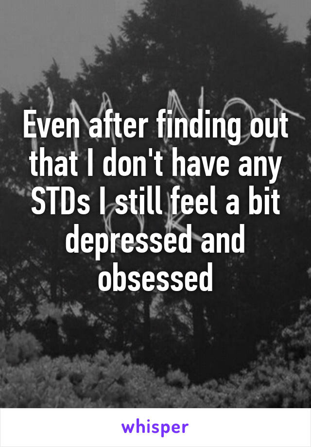 Even after finding out that I don't have any STDs I still feel a bit depressed and obsessed
