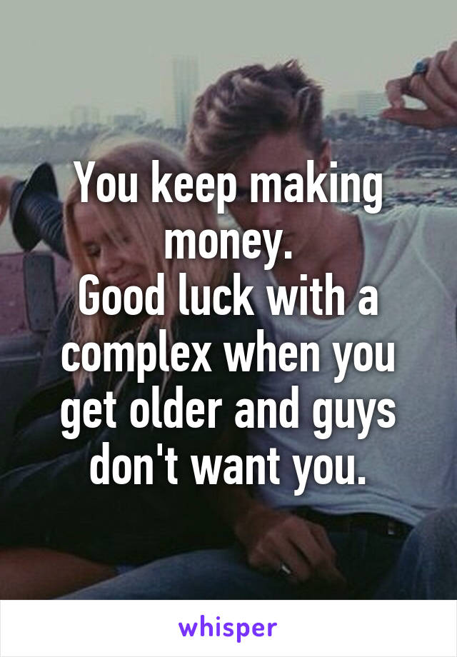 You keep making money.
Good luck with a complex when you get older and guys don't want you.