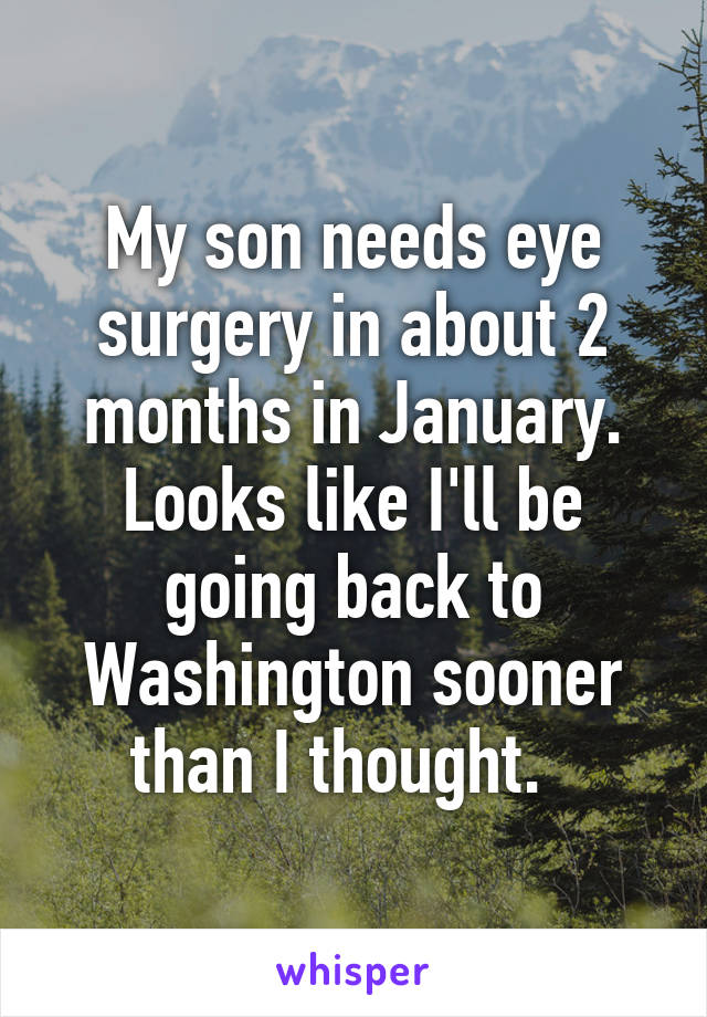 My son needs eye surgery in about 2 months in January. Looks like I'll be going back to Washington sooner than I thought.  